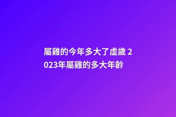 屬雞的今年多大了虛歲 2023年屬雞的多大年齡